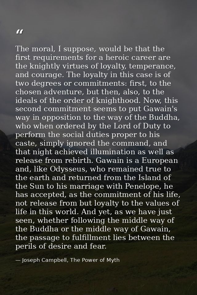The moral, I suppose, would be that the first requirements for a heroic career are the knightly virtues of loyalty, temp — Joseph Campbell, The Power of Myth
