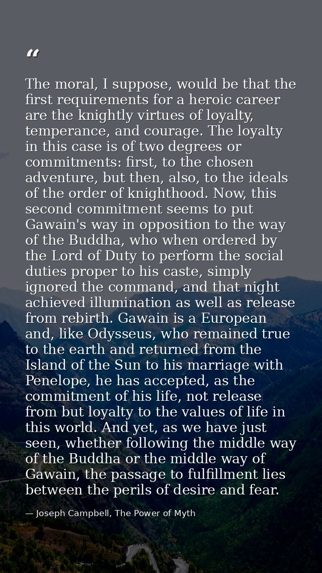 The moral, I suppose, would be that the first requirements for a heroic career are the knightly virtues of loyalty, temp — Joseph Campbell, The Power of Myth