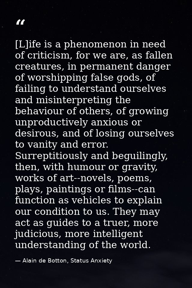 [L]ife is a phenomenon in need of criticism, for we are, as fallen creatures, in permanent danger of worshipping false g — Alain de Botton, Status Anxiety
