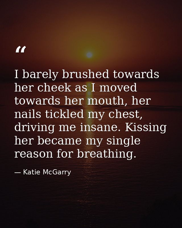 I barely brushed towards her cheek as I moved towards her mouth, her nails tickled my chest, driving me insane. Kissing  — Katie McGarry