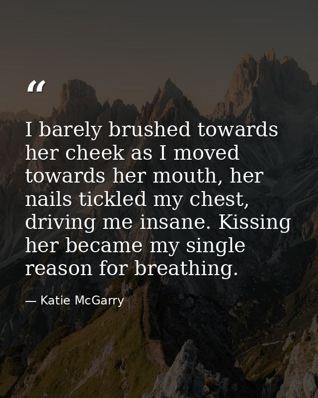 I barely brushed towards her cheek as I moved towards her mouth, her nails tickled my chest, driving me insane. Kissing  — Katie McGarry