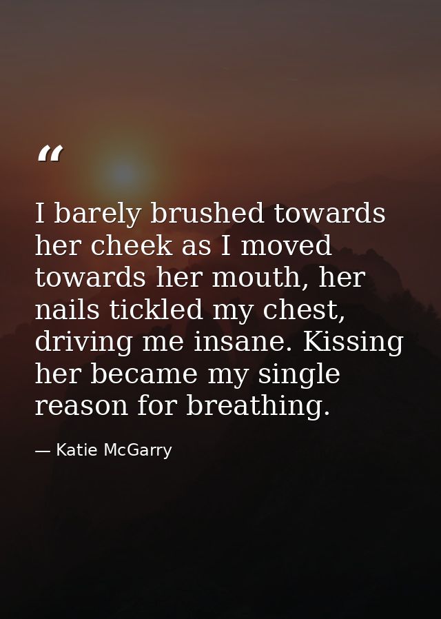 I barely brushed towards her cheek as I moved towards her mouth, her nails tickled my chest, driving me insane. Kissing  — Katie McGarry