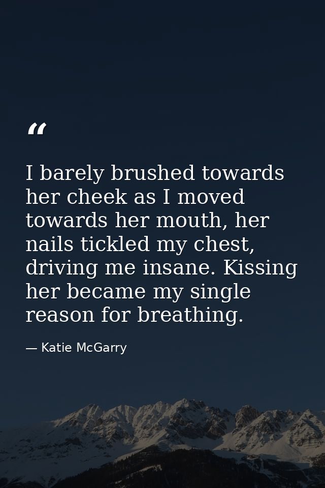 I barely brushed towards her cheek as I moved towards her mouth, her nails tickled my chest, driving me insane. Kissing  — Katie McGarry