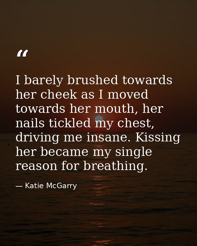 I barely brushed towards her cheek as I moved towards her mouth, her nails tickled my chest, driving me insane. Kissing  — Katie McGarry
