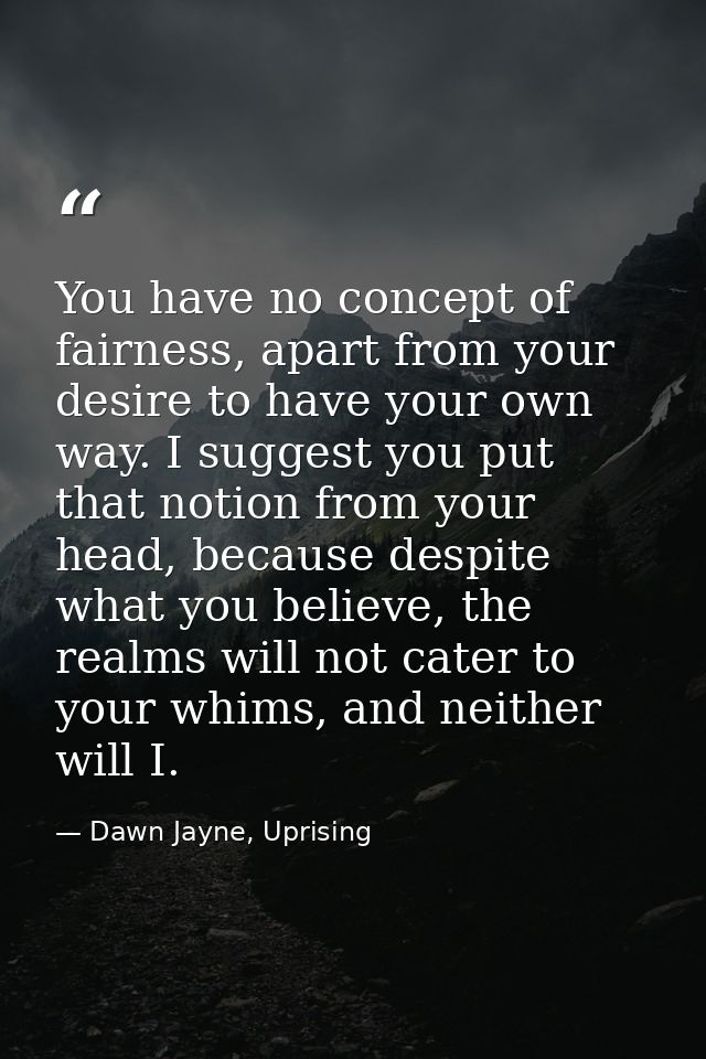 You have no concept of fairness, apart from your desire to have your own way. I suggest you put that notion from your he — Dawn Jayne, Uprising