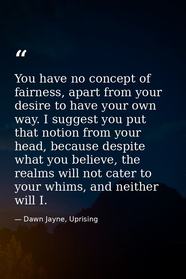 You have no concept of fairness, apart from your desire to have your own way. I suggest you put that notion from your he — Dawn Jayne, Uprising