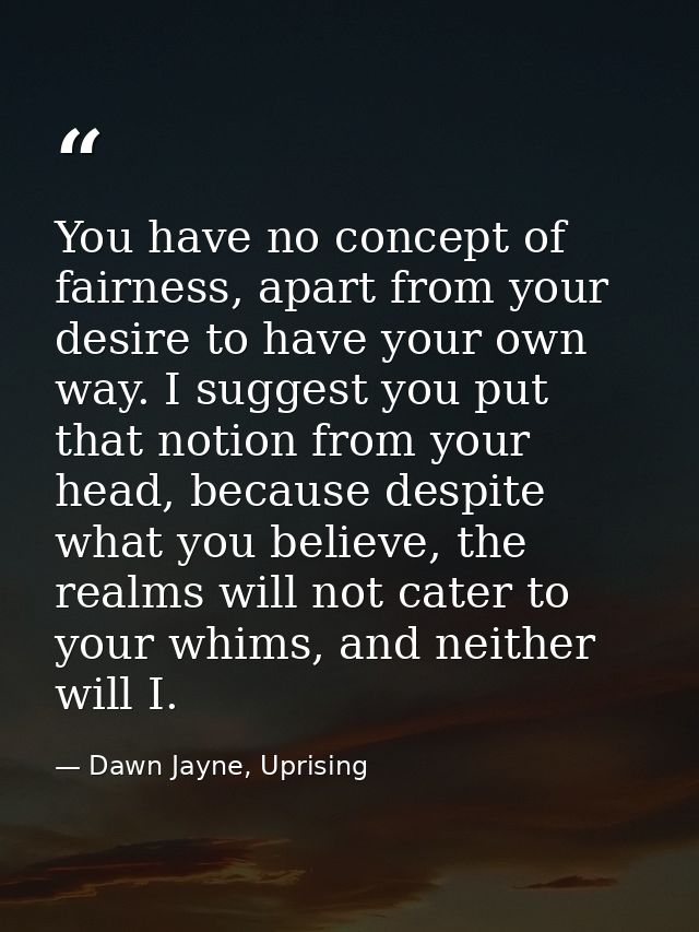 You have no concept of fairness, apart from your desire to have your own way. I suggest you put that notion from your he — Dawn Jayne, Uprising