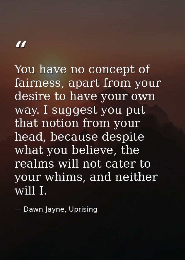 You have no concept of fairness, apart from your desire to have your own way. I suggest you put that notion from your he — Dawn Jayne, Uprising