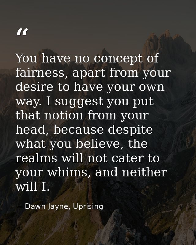 You have no concept of fairness, apart from your desire to have your own way. I suggest you put that notion from your he — Dawn Jayne, Uprising