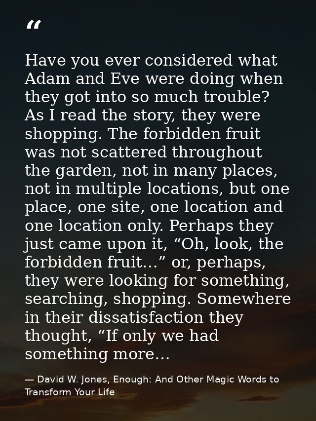 Have you ever considered what Adam and Eve were doing when they got into so much trouble? As I read the story, they were — David W. Jones, Enough: And Other Magic Words to Transform Your Life