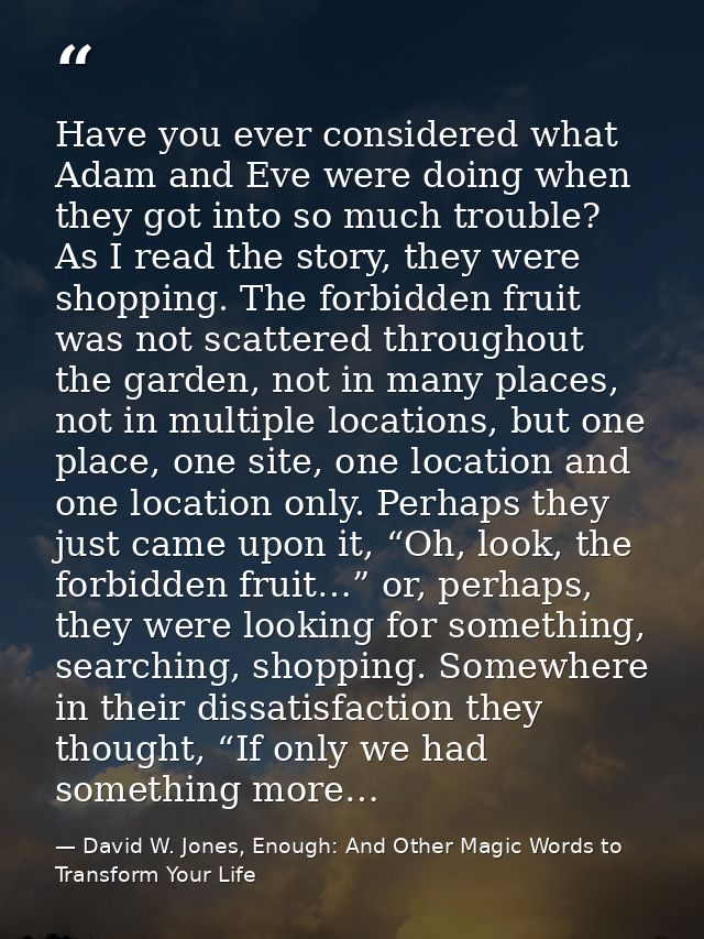 Have you ever considered what Adam and Eve were doing when they got into so much trouble? As I read the story, they were — David W. Jones, Enough: And Other Magic Words to Transform Your Life