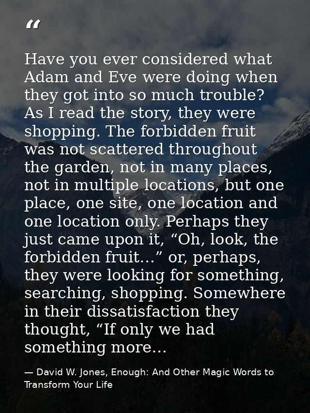 Have you ever considered what Adam and Eve were doing when they got into so much trouble? As I read the story, they were — David W. Jones, Enough: And Other Magic Words to Transform Your Life