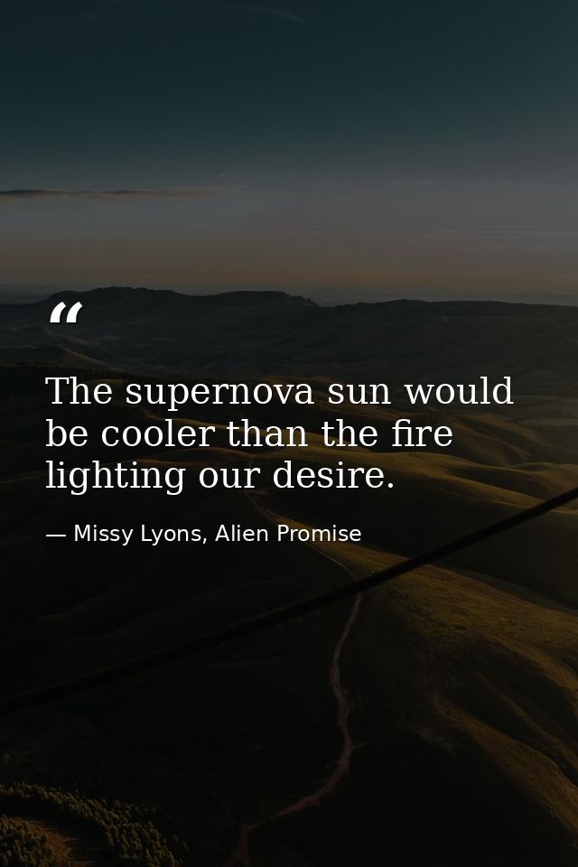The supernova sun would be cooler than the fire lighting our desire. — Missy Lyons, Alien Promise