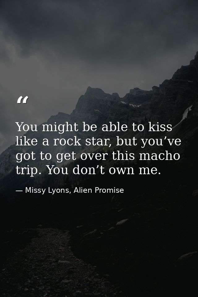 You might be able to kiss like a rock star, but you’ve got to get over this macho trip. You don’t own me. — Missy Lyons, Alien Promise