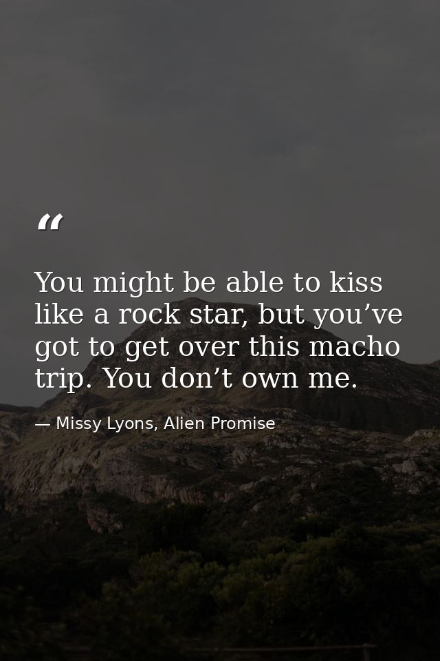 You might be able to kiss like a rock star, but you’ve got to get over this macho trip. You don’t own me. — Missy Lyons, Alien Promise