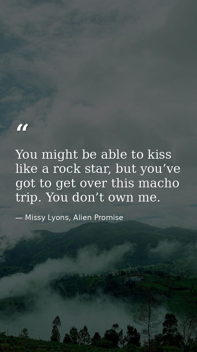You might be able to kiss like a rock star, but you’ve got to get over this macho trip. You don’t own me. — Missy Lyons, Alien Promise
