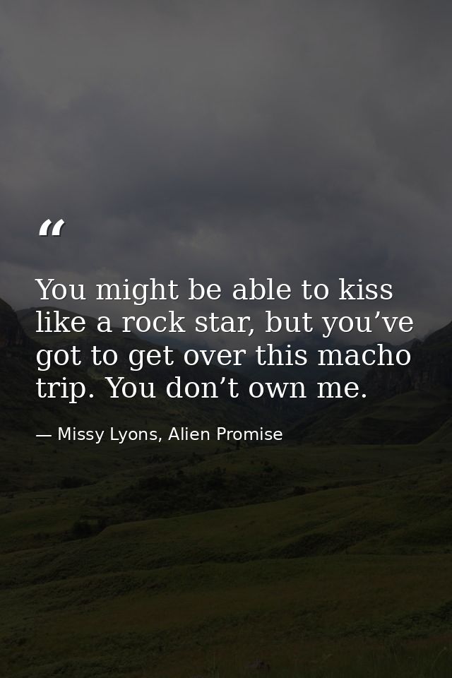 You might be able to kiss like a rock star, but you’ve got to get over this macho trip. You don’t own me. — Missy Lyons, Alien Promise
