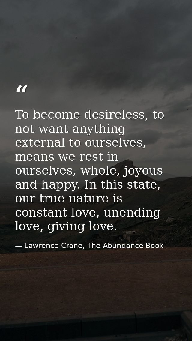 To become desireless, to not want anything external to ourselves, means we rest in ourselves, whole, joyous and happy. I — Lawrence Crane, The Abundance Book