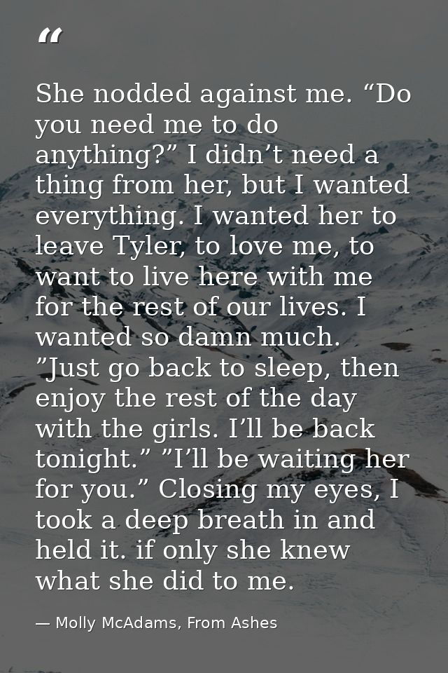 She nodded against me. “Do you need me to do anything?” I didn’t need a thing from her, but I wanted everything. I wante — Molly McAdams, From Ashes