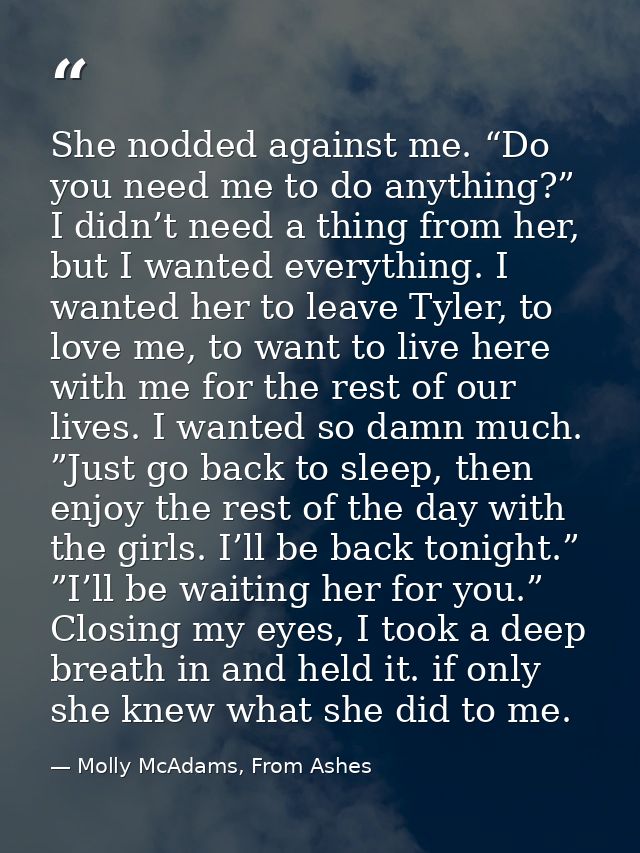 She nodded against me. “Do you need me to do anything?” I didn’t need a thing from her, but I wanted everything. I wante — Molly McAdams, From Ashes