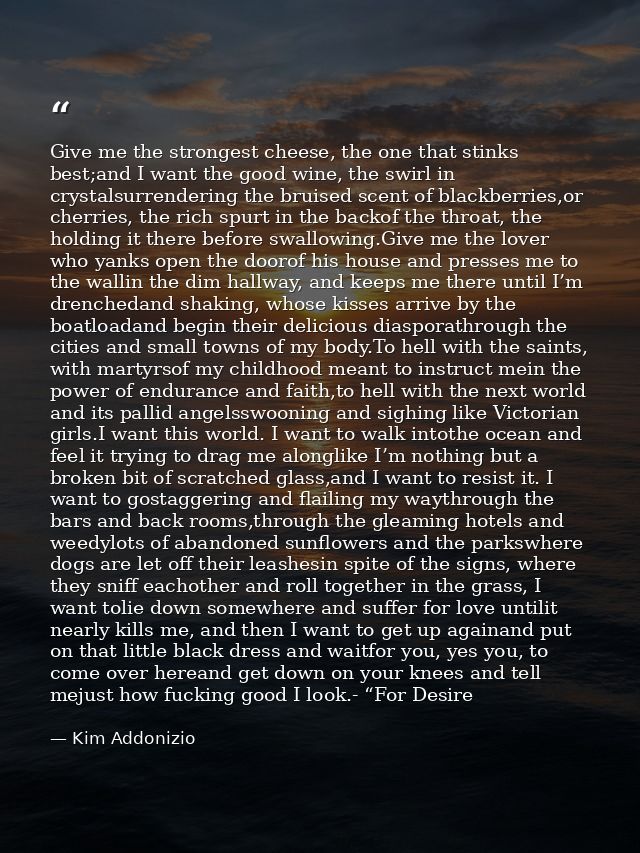 Give me the strongest cheese, the one that stinks best;and I want the good wine, the swirl in crystalsurrendering the br — Kim Addonizio