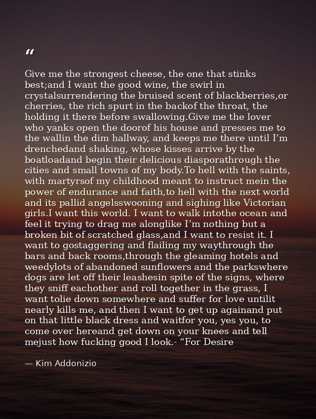 Give me the strongest cheese, the one that stinks best;and I want the good wine, the swirl in crystalsurrendering the br — Kim Addonizio