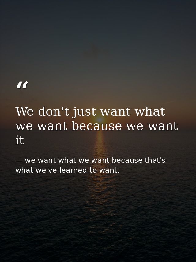 We don't just want what we want because we want it — we want what we want because that's what we've learned to want.