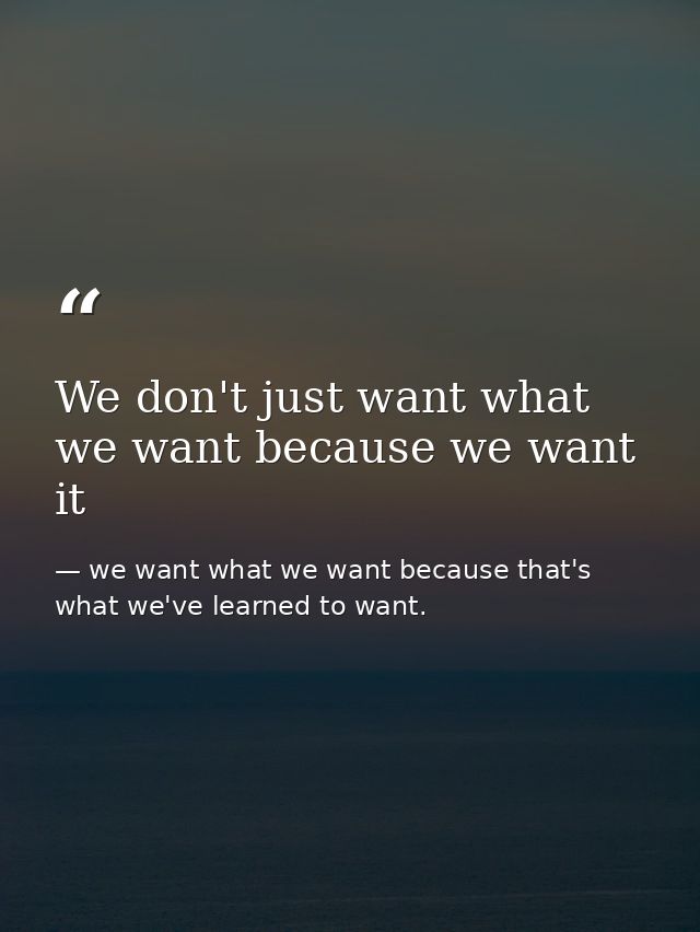 We don't just want what we want because we want it — we want what we want because that's what we've learned to want.