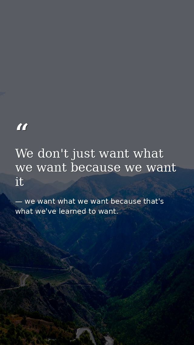 We don't just want what we want because we want it — we want what we want because that's what we've learned to want.