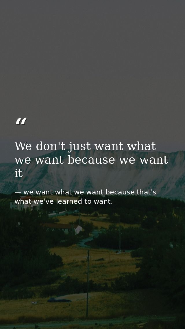 We don't just want what we want because we want it — we want what we want because that's what we've learned to want.