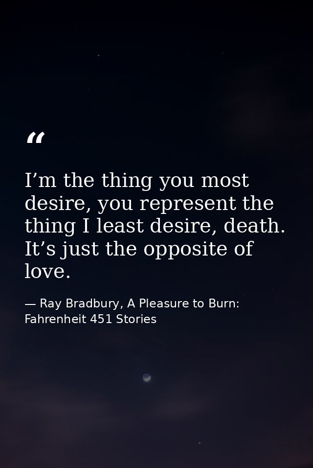 I’m the thing you most desire, you represent the thing I least desire, death. It’s just the opposite of love. — Ray Bradbury, A Pleasure to Burn: Fahrenheit 451 Stories
