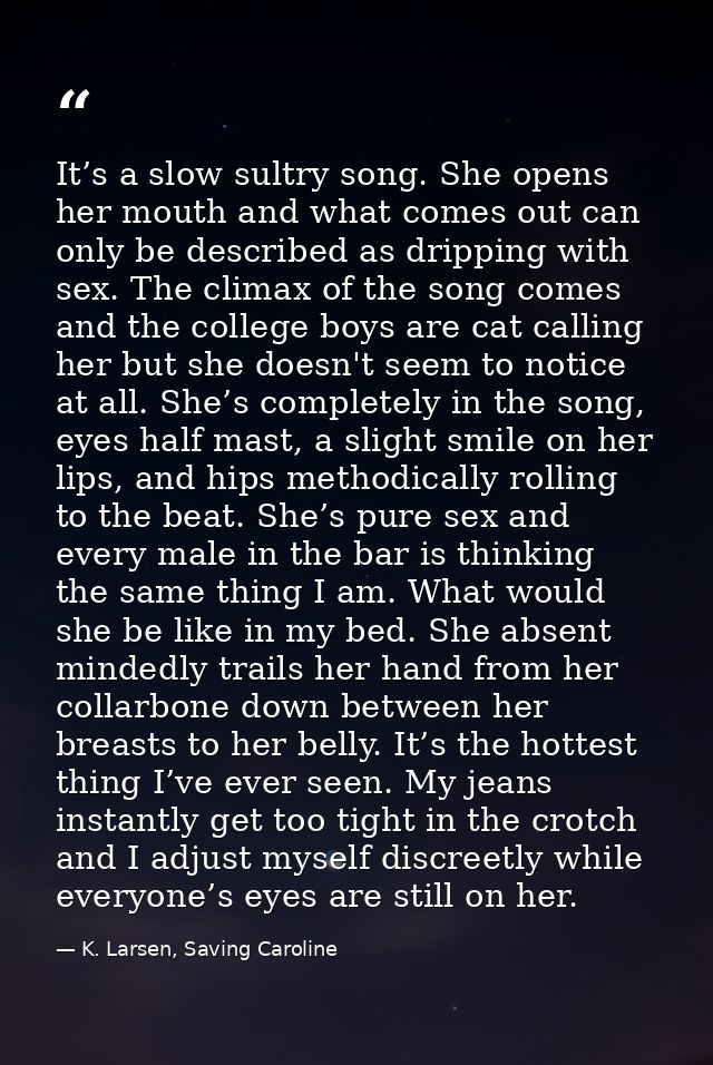 It’s a slow sultry song. She opens her mouth and what comes out can only be described as dripping with sex. The climax o — K. Larsen, Saving Caroline