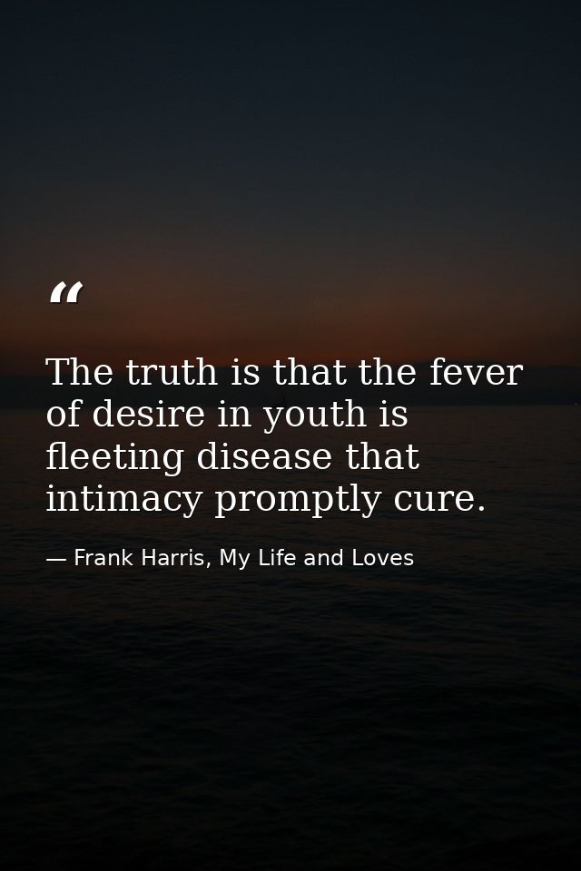 The truth is that the fever of desire in youth is fleeting disease that intimacy promptly cure. — Frank Harris, My Life and Loves