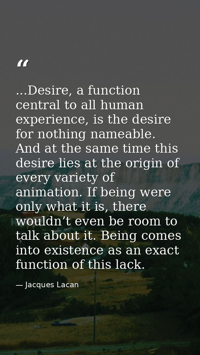 ...Desire, a function central to all human experience, is the desire for nothing nameable. And at the same time this des — Jacques Lacan