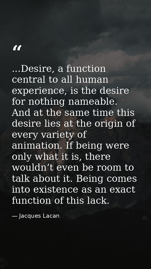 ...Desire, a function central to all human experience, is the desire for nothing nameable. And at the same time this des — Jacques Lacan