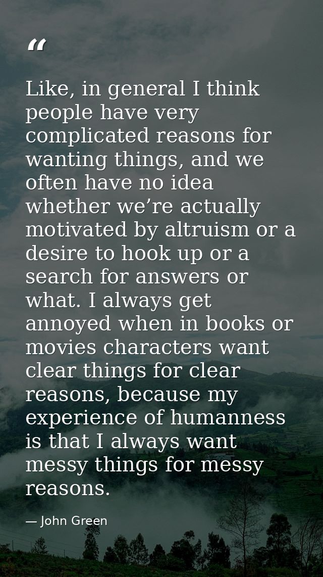 Like, in general I think people have very complicated reasons for wanting things, and we often have no idea whether we’r — John Green