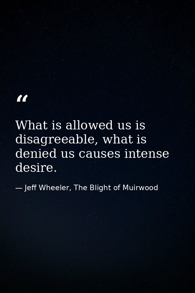 What is allowed us is disagreeable, what is denied us causes intense desire. — Jeff Wheeler, The Blight of Muirwood