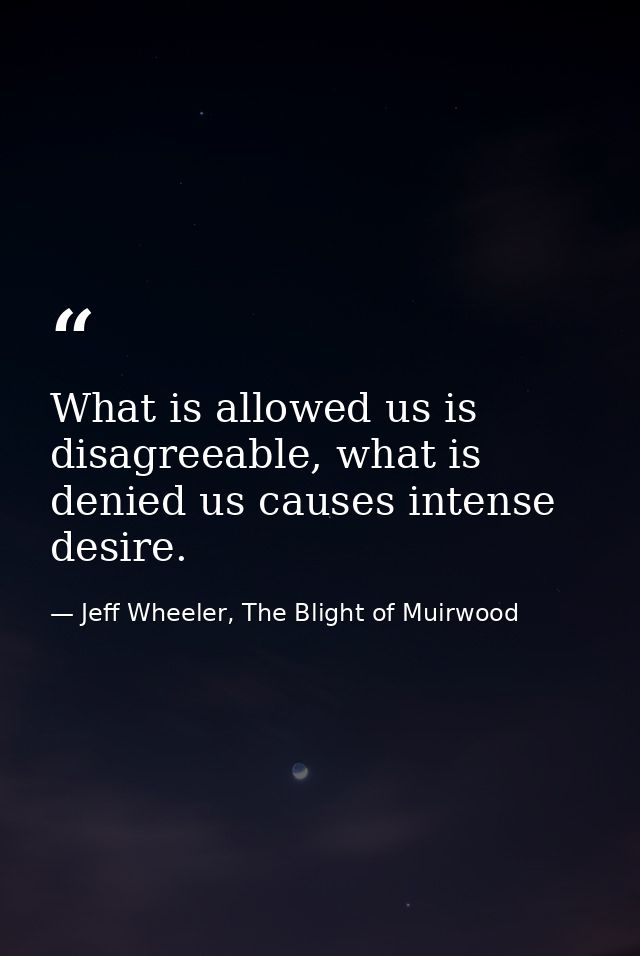 What is allowed us is disagreeable, what is denied us causes intense desire. — Jeff Wheeler, The Blight of Muirwood