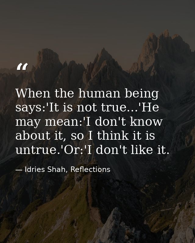 When the human being says:'It is not true...'He may mean:'I don't know about it, so I think it is untrue.'Or:'I don't li — Idries Shah, Reflections