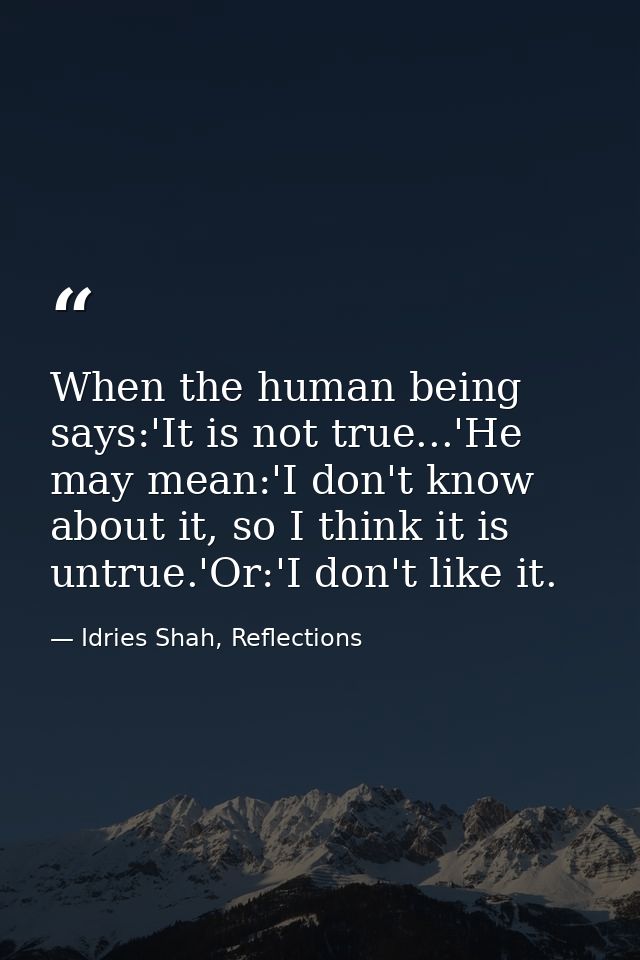When the human being says:'It is not true...'He may mean:'I don't know about it, so I think it is untrue.'Or:'I don't li — Idries Shah, Reflections