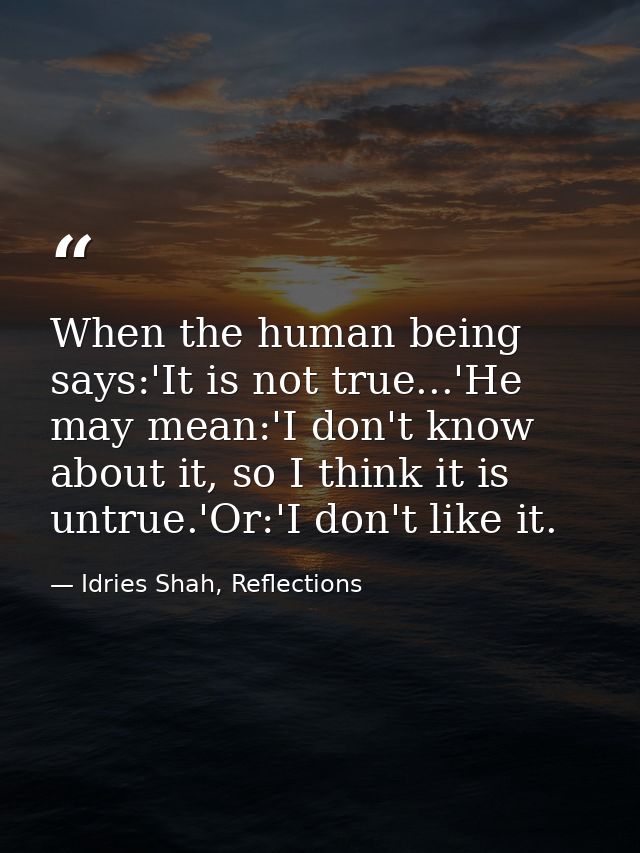 When the human being says:'It is not true...'He may mean:'I don't know about it, so I think it is untrue.'Or:'I don't li — Idries Shah, Reflections
