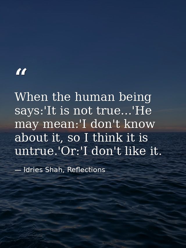 When the human being says:'It is not true...'He may mean:'I don't know about it, so I think it is untrue.'Or:'I don't li — Idries Shah, Reflections