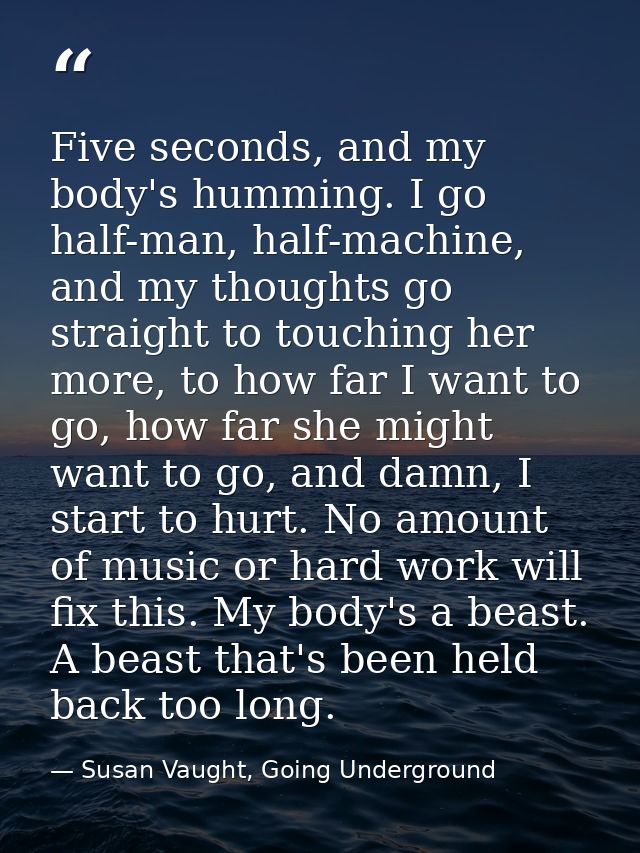 Five seconds, and my body's humming. I go half-man, half-machine, and my thoughts go straight to touching her more, to h — Susan Vaught, Going Underground