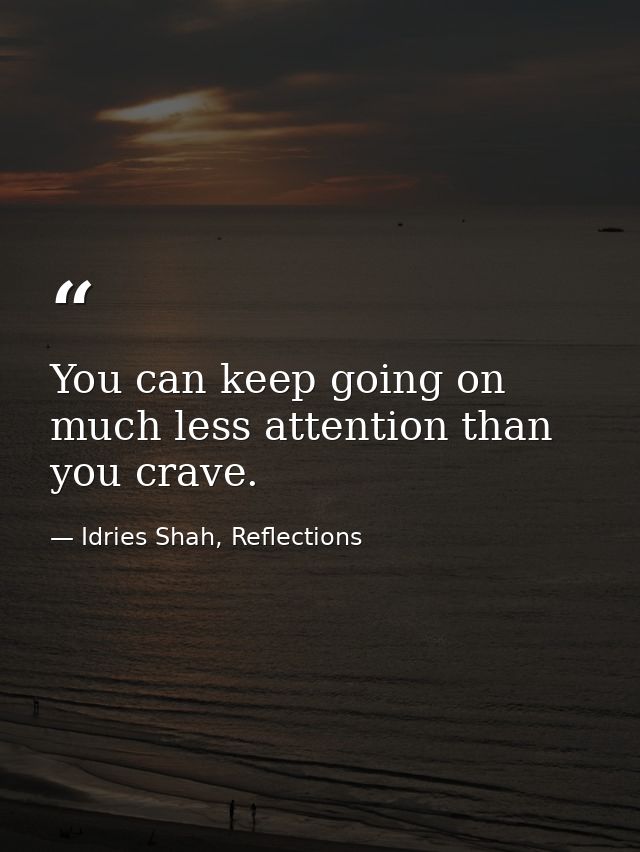 You can keep going on much less attention than you crave. — Idries Shah, Reflections