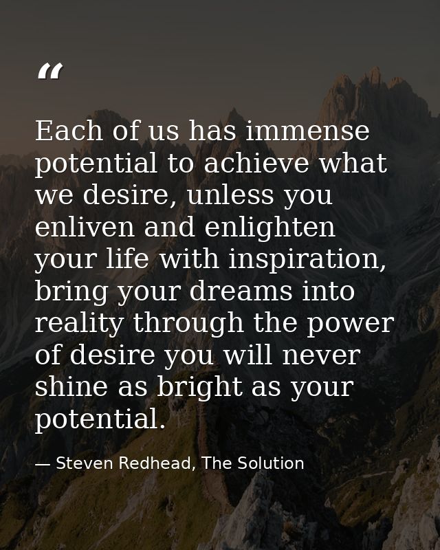 Each of us has immense potential to achieve what we desire, unless you enliven and enlighten your life with inspiration, — Steven Redhead, The Solution
