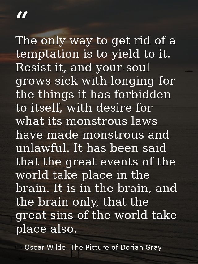 The only way to get rid of a temptation is to yield to it. Resist it, and your soul grows sick with longing for the thin — Oscar Wilde, The Picture of Dorian Gray