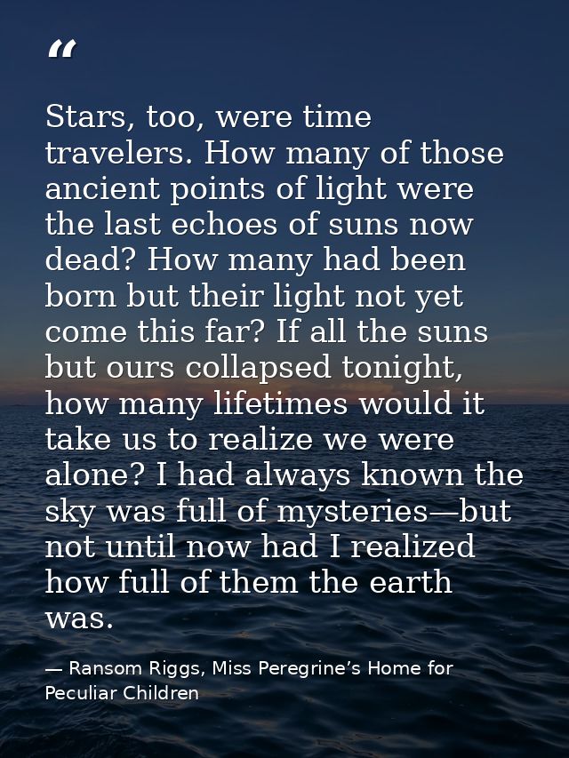 Stars, too, were time travelers. How many of those ancient points of light were the last echoes of suns now dead? How ma — Ransom Riggs, Miss Peregrine’s Home for Peculiar Children
