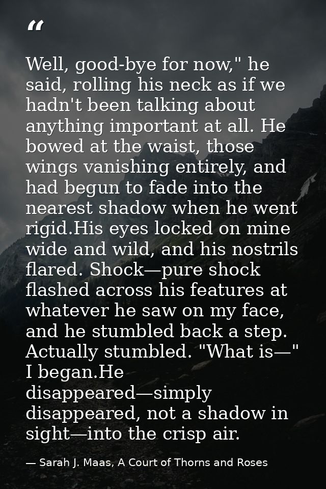 Well, good-bye for now," he said, rolling his neck as if we hadn't been talking about anything important at all. He bowe — Sarah J. Maas, A Court of Thorns and Roses