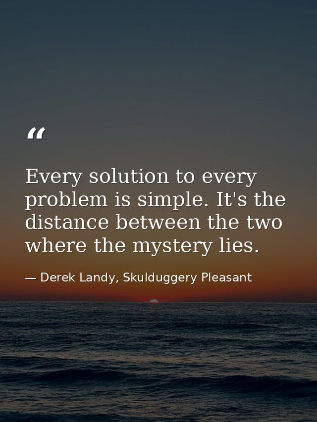 Every solution to every problem is simple. It's the distance between the two where the mystery lies. — Derek Landy, Skulduggery Pleasant