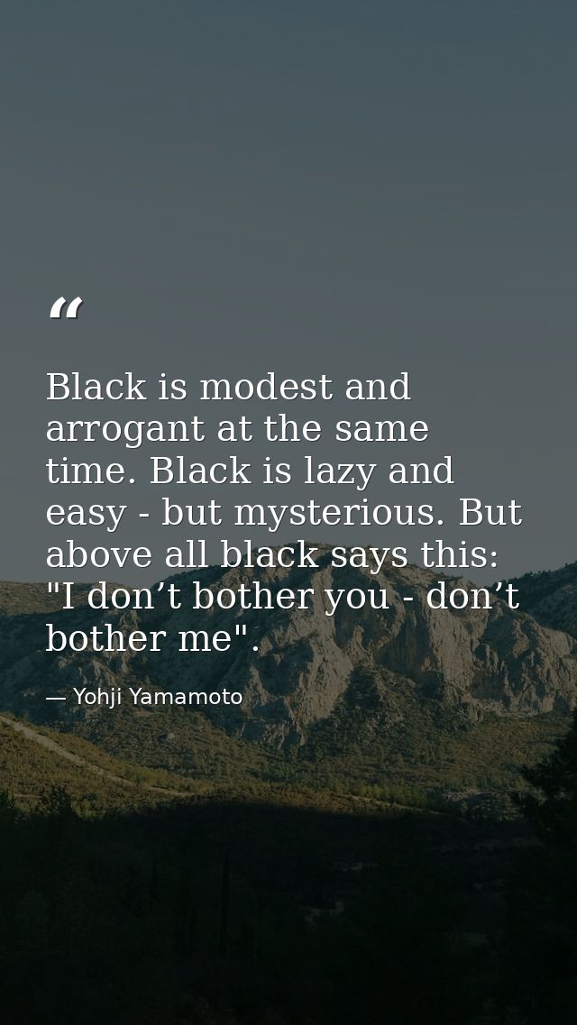 Black is modest and arrogant at the same time. Black is lazy and easy - but mysterious. But above all black says this: " — Yohji Yamamoto
